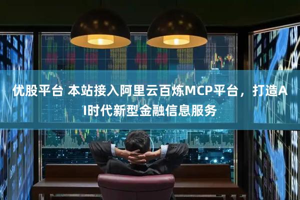 优股平台 本站接入阿里云百炼MCP平台，打造AI时代新型金融信息服务