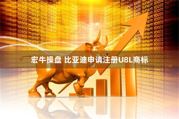 宏牛操盘 比亚迪申请注册U8L商标