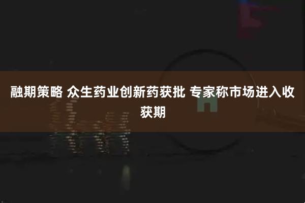 融期策略 众生药业创新药获批 专家称市场进入收获期