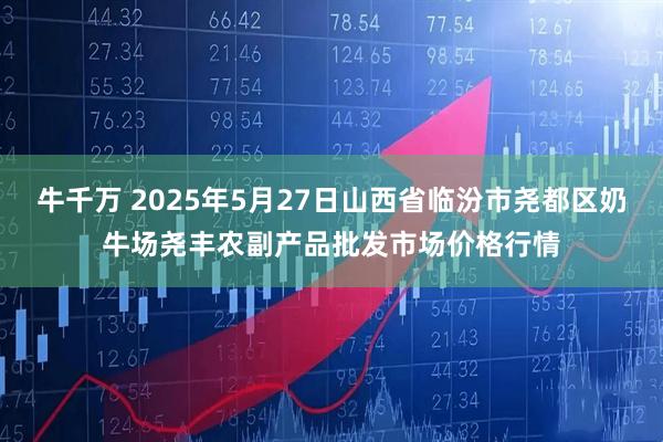 牛千万 2025年5月27日山西省临汾市尧都区奶牛场尧丰农副产品批发市场价格行情