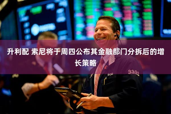 升利配 索尼将于周四公布其金融部门分拆后的增长策略