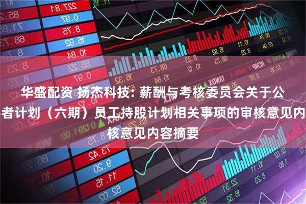 华盛配资 扬杰科技: 薪酬与考核委员会关于公司奋斗者计划（六期）员工持股计划相关事项的审核意见内容摘要