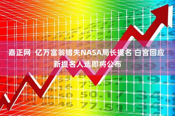 嘉正网  亿万富翁错失NASA局长提名 白宫回应 新提名人选即将公布