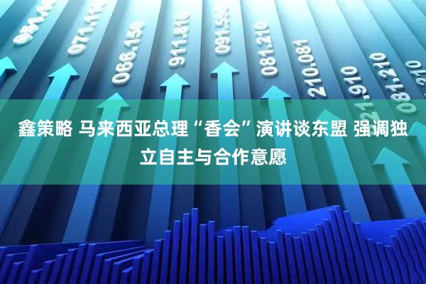 鑫策略 马来西亚总理“香会”演讲谈东盟 强调独立自主与合作意愿