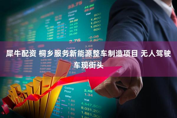 犀牛配资 桐乡服务新能源整车制造项目 无人驾驶车现街头