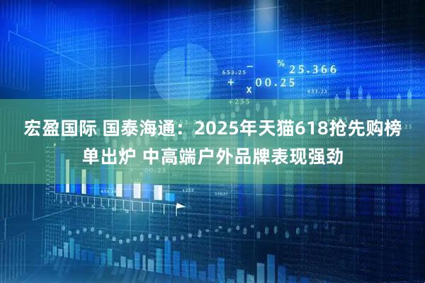 宏盈国际 国泰海通：2025年天猫618抢先购榜单出炉 中高端户外品牌表现强劲