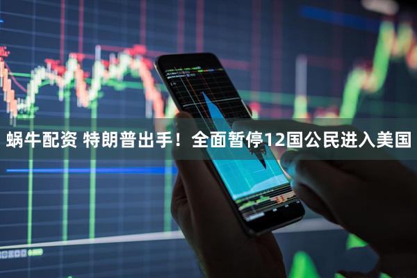 蜗牛配资 特朗普出手！全面暂停12国公民进入美国