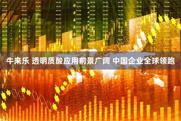 牛来乐 透明质酸应用前景广阔 中国企业全球领跑