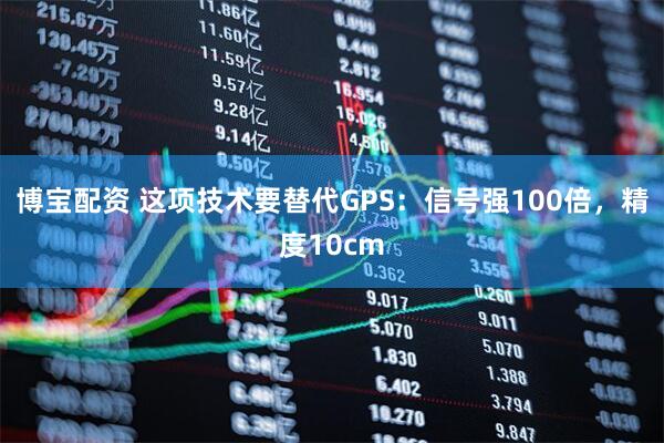 博宝配资 这项技术要替代GPS：信号强100倍，精度10cm
