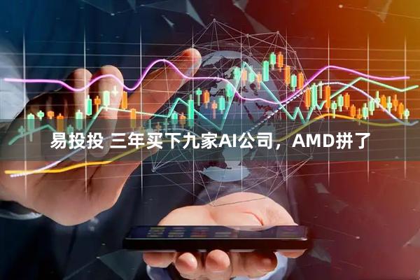 易投投 三年买下九家AI公司，AMD拼了