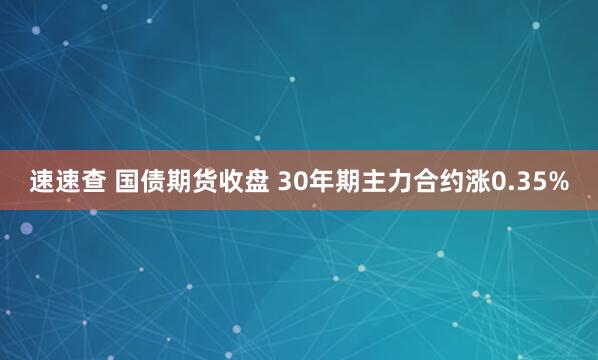 速速查 国债期货收盘 30年期主力合约涨0.35%