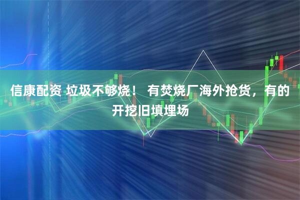 信康配资 垃圾不够烧！ 有焚烧厂海外抢货，有的开挖旧填埋场