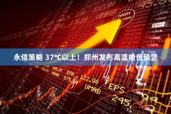 永信策略 37℃以上！郑州发布高温橙色预警