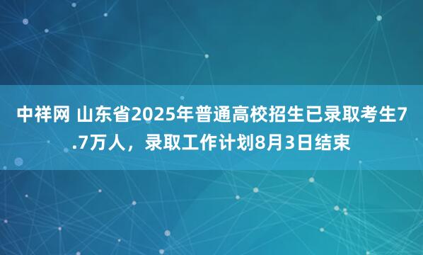 中祥网 山东省2025年普通高校招生已录取考生7.7万人，录取工作计划8月3日结束