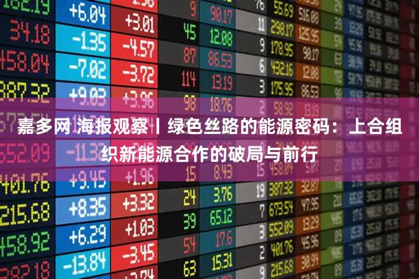 嘉多网 海报观察丨绿色丝路的能源密码：上合组织新能源合作的破局与前行