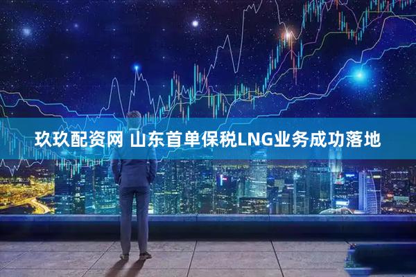 玖玖配资网 山东首单保税LNG业务成功落地