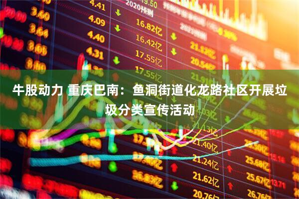 牛股动力 重庆巴南：鱼洞街道化龙路社区开展垃圾分类宣传活动