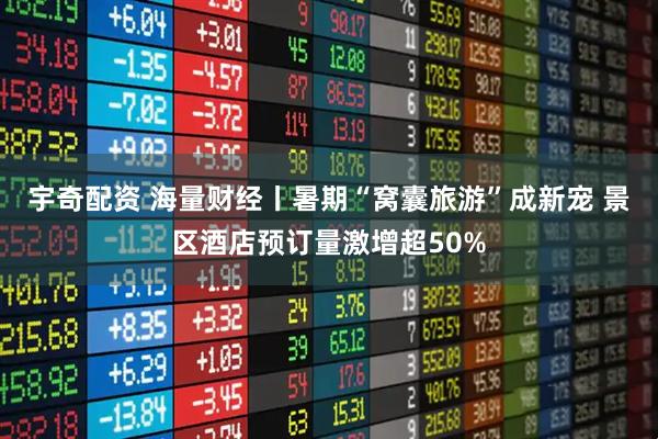 宇奇配资 海量财经丨暑期“窝囊旅游”成新宠 景区酒店预订量激增超50%