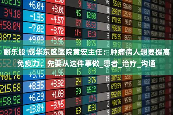 翻乐股 成华东区医院黄宏主任：肿瘤病人想要提高免疫力，先要从这件事做_患者_治疗_沟通
