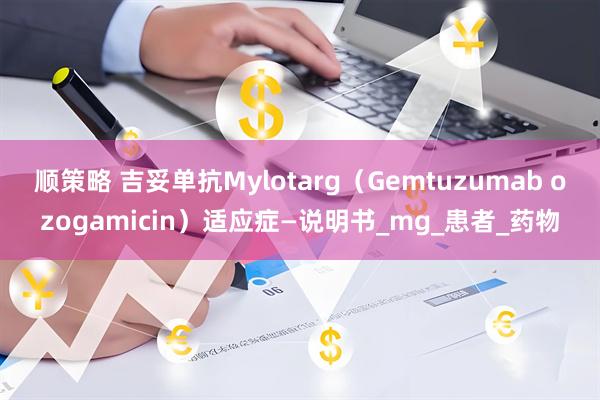 顺策略 吉妥单抗Mylotarg（Gemtuzumab ozogamicin）适应症—说明书_mg_患者_药物