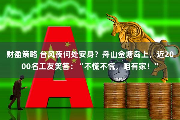 财盈策略 台风夜何处安身？舟山金塘岛上，近2000名工友笑答：“不慌不慌，咱有家！”