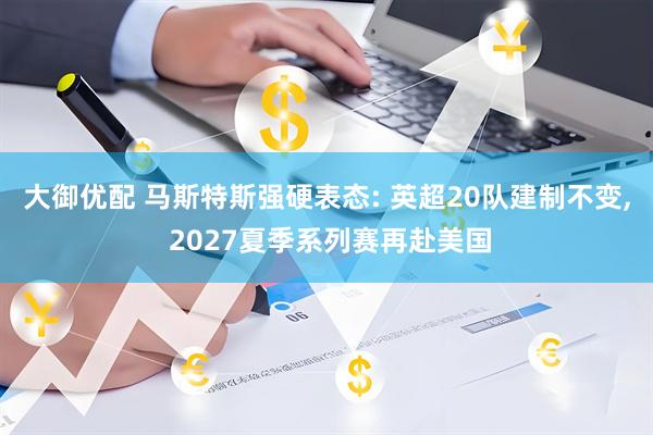 大御优配 马斯特斯强硬表态: 英超20队建制不变, 2027夏季系列赛再赴美国