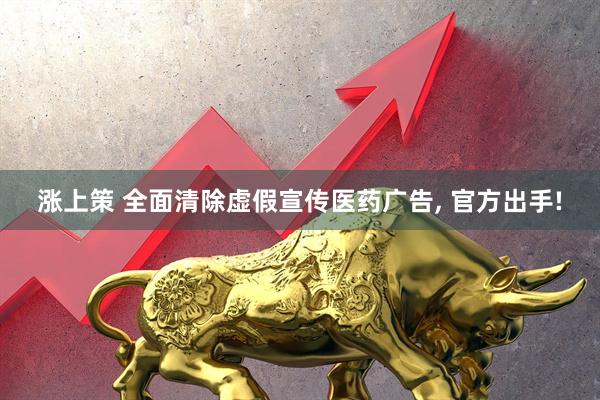 涨上策 全面清除虚假宣传医药广告, 官方出手!