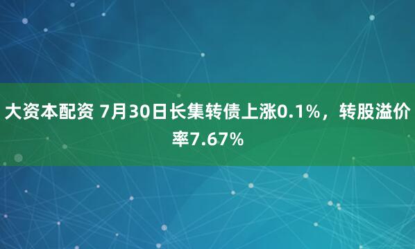 大资本配资 7月30日长集转债上涨0.1%，转股溢价率7.67%