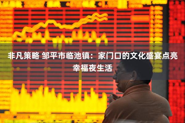 非凡策略 邹平市临池镇：家门口的文化盛宴点亮幸福夜生活