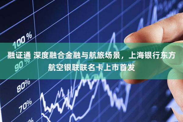 融证通 深度融合金融与航旅场景，上海银行东方航空银联联名卡上市首发