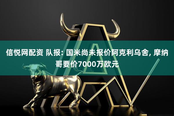 信悦网配资 队报: 国米尚未报价阿克利乌舍, 摩纳哥要价7000万欧元