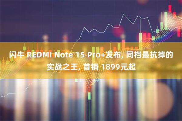 闪牛 REDMI Note 15 Pro+发布, 同档最抗摔的实战之王, 首销 1899元起