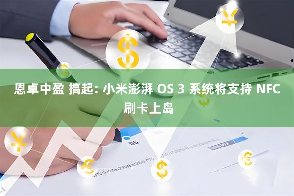 恩卓中盈 搞起: 小米澎湃 OS 3 系统将支持 NFC 刷卡上岛