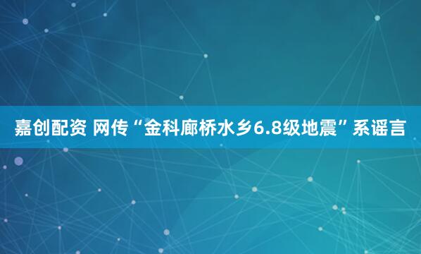 嘉创配资 网传“金科廊桥水乡6.8级地震”系谣言