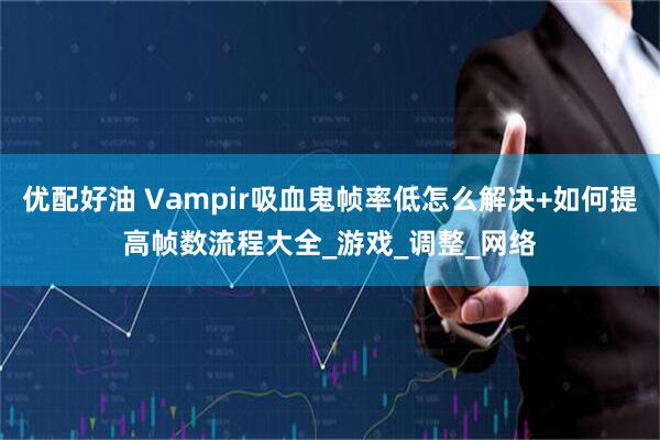 优配好油 Vampir吸血鬼帧率低怎么解决+如何提高帧数流程大全_游戏_调整_网络