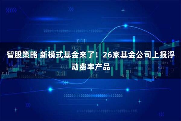 智股策略 新模式基金来了！26家基金公司上报浮动费率产品