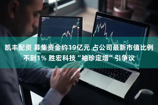 凯丰配资 募集资金约19亿元 占公司最新市值比例不到1% 胜宏科技“袖珍定增”引争议