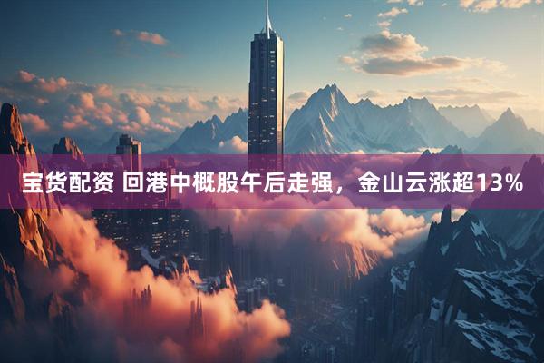 宝货配资 回港中概股午后走强，金山云涨超13%