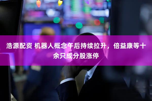 浩源配资 机器人概念午后持续拉升，倍益康等十余只成分股涨停