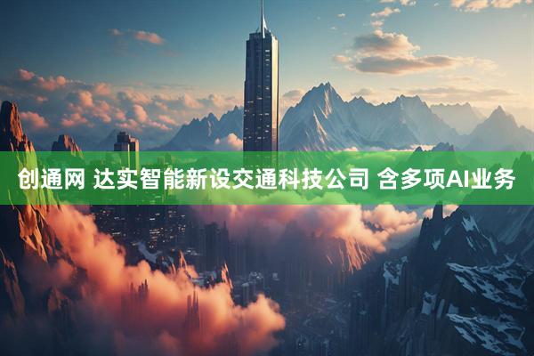 创通网 达实智能新设交通科技公司 含多项AI业务