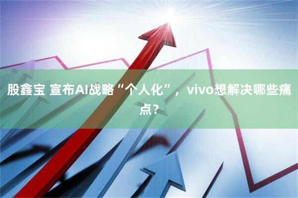 股鑫宝 宣布AI战略“个人化”，vivo想解决哪些痛点？