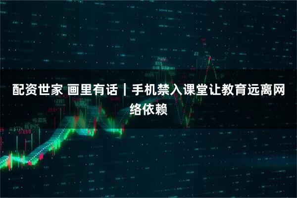 配资世家 画里有话｜手机禁入课堂让教育远离网络依赖