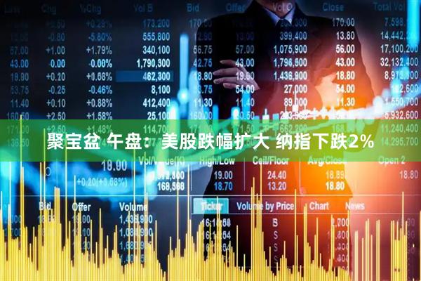 聚宝盆 午盘：美股跌幅扩大 纳指下跌2%