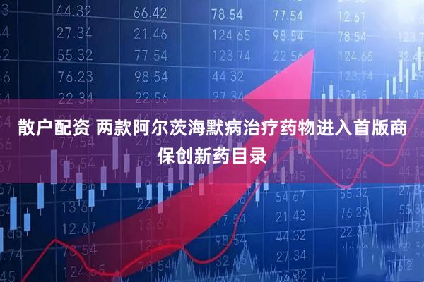 散户配资 两款阿尔茨海默病治疗药物进入首版商保创新药目录