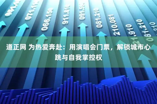 道正网 为热爱奔赴：用演唱会门票，解锁城市心跳与自我掌控权