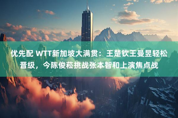 优先配 WTT新加坡大满贯：王楚钦王曼昱轻松晋级，今陈俊菘挑战张本智和上演焦点战