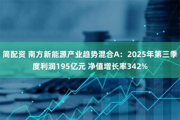 简配资 南方新能源产业趋势混合A：2025年第三季度利润195亿元 净值增长率342%